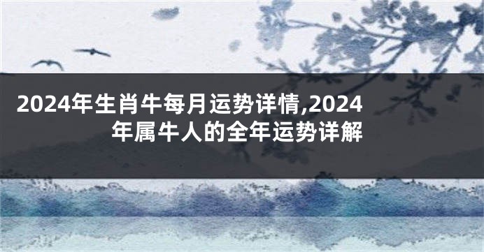 2024年生肖牛每月运势详情,2024年属牛人的全年运势详解