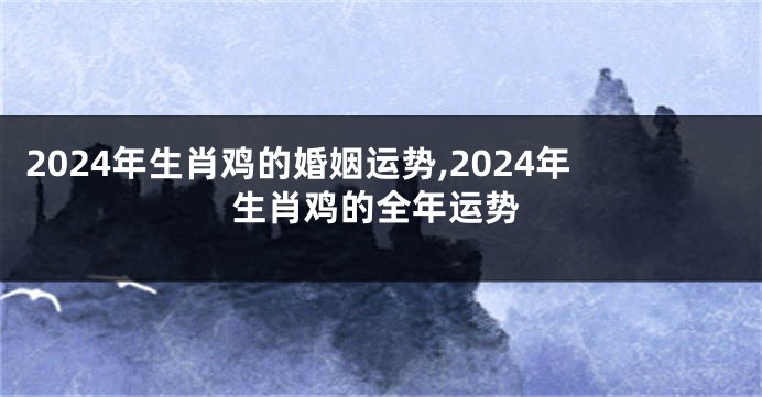 2024年生肖鸡的婚姻运势,2024年生肖鸡的全年运势