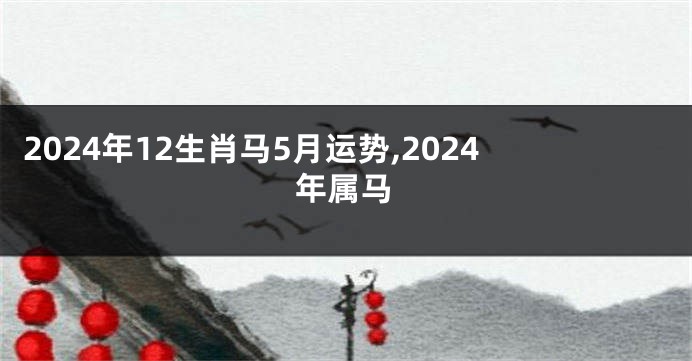 2024年12生肖马5月运势,2024年属马