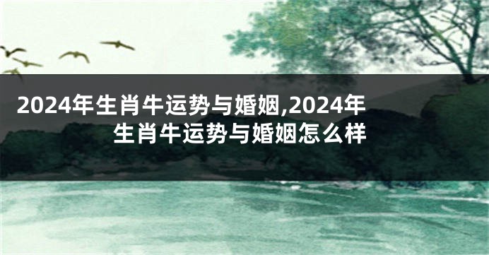 2024年生肖牛运势与婚姻,2024年生肖牛运势与婚姻怎么样