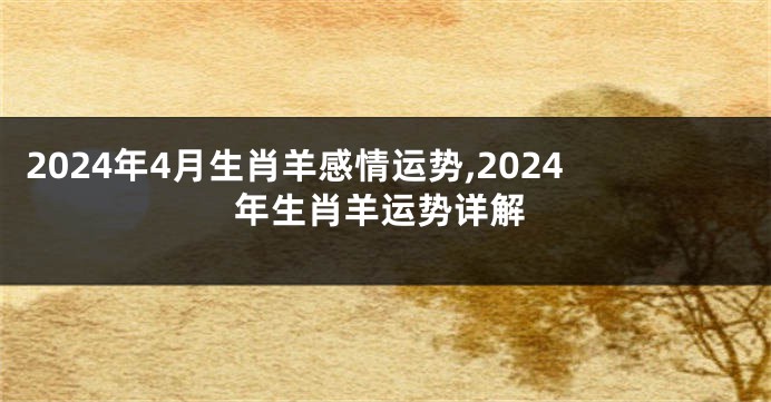 2024年4月生肖羊感情运势,2024年生肖羊运势详解