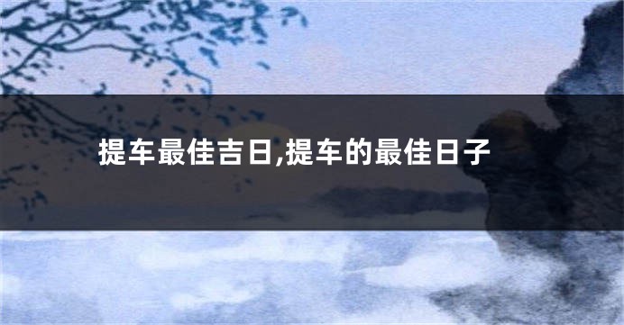 提车最佳吉日,提车的最佳日子