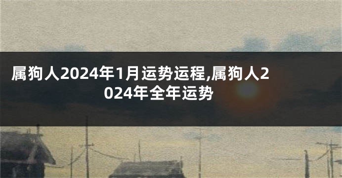 属狗人2024年1月运势运程,属狗人2024年全年运势