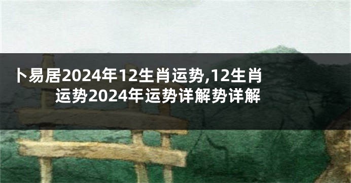 卜易居2024年12生肖运势,12生肖运势2024年运势详解势详解