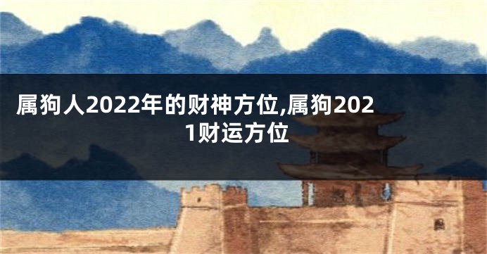 属狗人2022年的财神方位,属狗2021财运方位