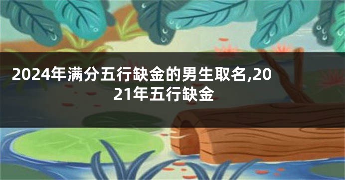 2024年满分五行缺金的男生取名,2021年五行缺金