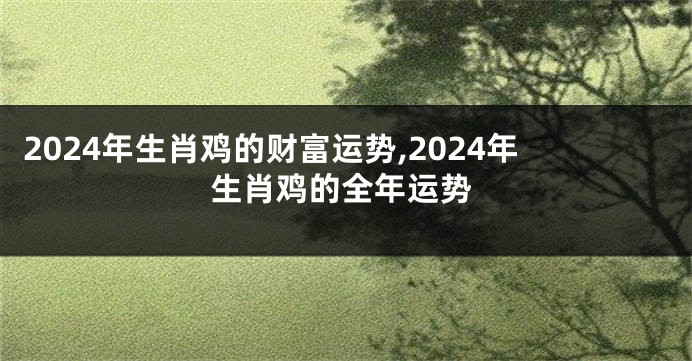 2024年生肖鸡的财富运势,2024年生肖鸡的全年运势