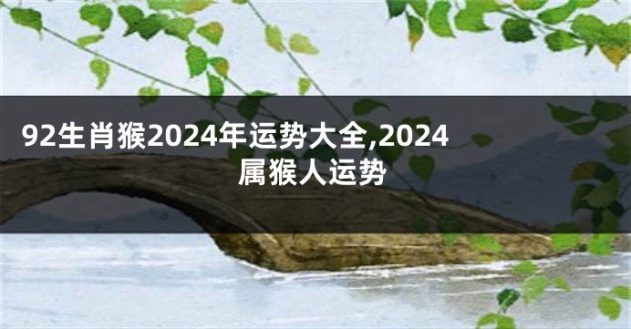 92生肖猴2024年运势大全,2024属猴人运势