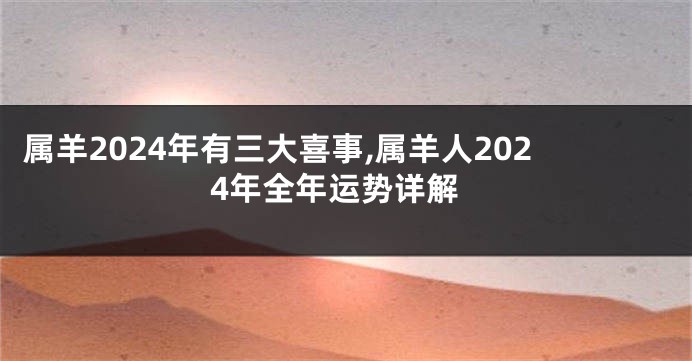 属羊2024年有三大喜事,属羊人2024年全年运势详解