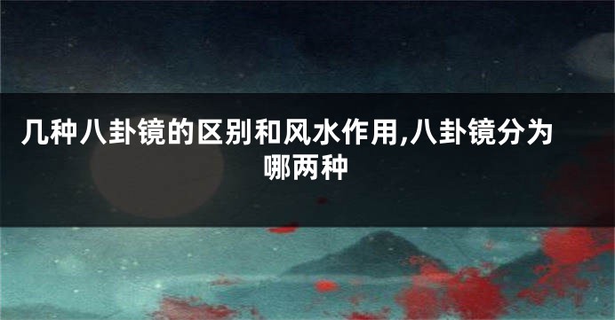 几种八卦镜的区别和风水作用,八卦镜分为哪两种
