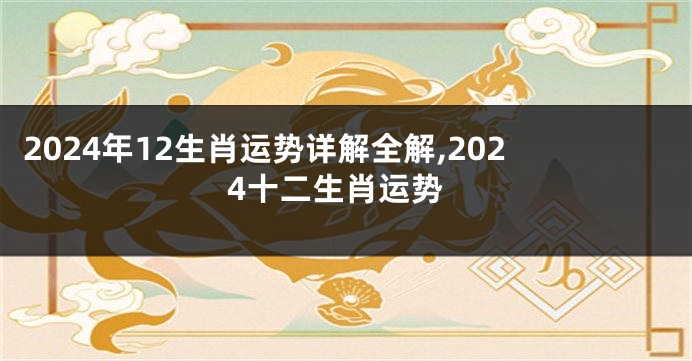 2024年12生肖运势详解全解,2024十二生肖运势