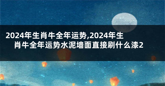 2024年生肖牛全年运势,2024年生肖牛全年运势水泥墙面直接刷什么漆2
