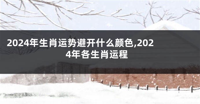 2024年生肖运势避开什么颜色,2024年各生肖运程