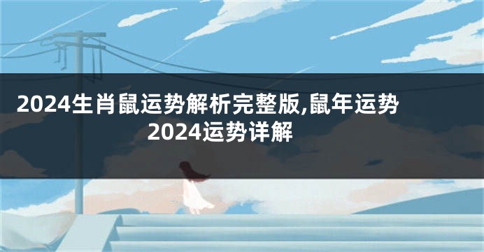 2024生肖鼠运势解析完整版,鼠年运势2024运势详解