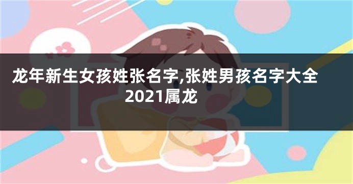 龙年新生女孩姓张名字,张姓男孩名字大全2021属龙