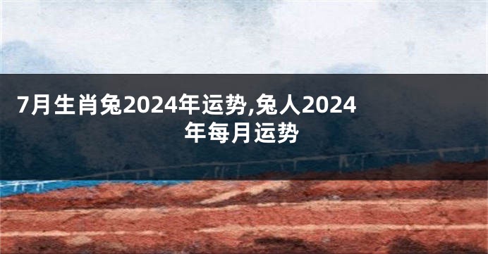 7月生肖兔2024年运势,兔人2024年每月运势