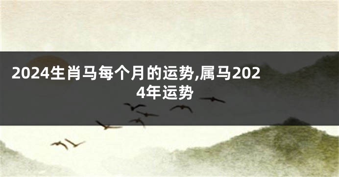 2024生肖马每个月的运势,属马2024年运势