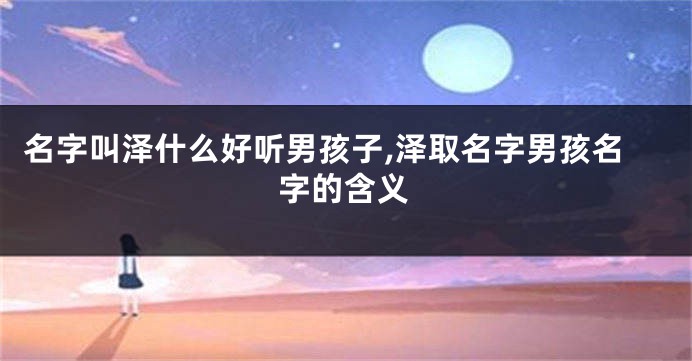 名字叫泽什么好听男孩子,泽取名字男孩名字的含义