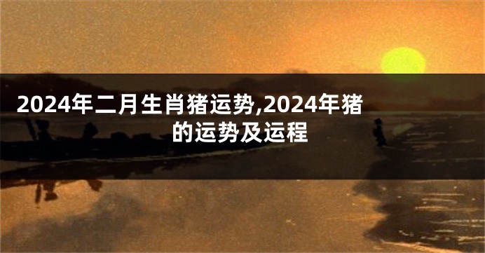 2024年二月生肖猪运势,2024年猪的运势及运程