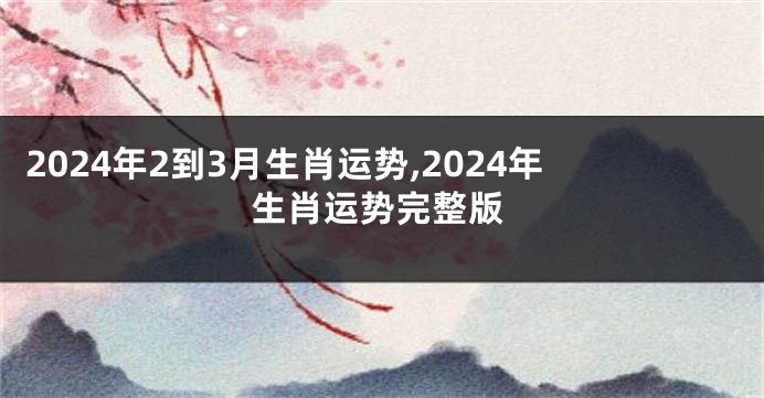 2024年2到3月生肖运势,2024年生肖运势完整版