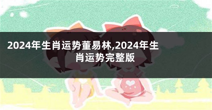 2024年生肖运势董易林,2024年生肖运势完整版