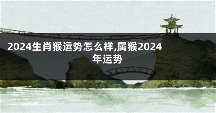 2024生肖猴运势怎么样,属猴2024年运势