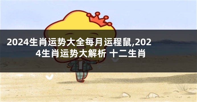 2024生肖运势大全每月运程鼠,2024生肖运势大解析 十二生肖