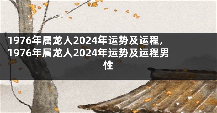 1976年属龙人2024年运势及运程,1976年属龙人2024年运势及运程男性