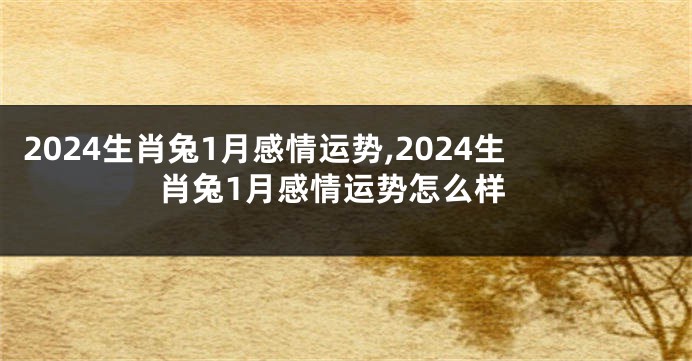 2024生肖兔1月感情运势,2024生肖兔1月感情运势怎么样