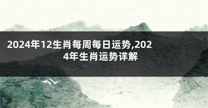 2024年12生肖每周每日运势,2024年生肖运势详解