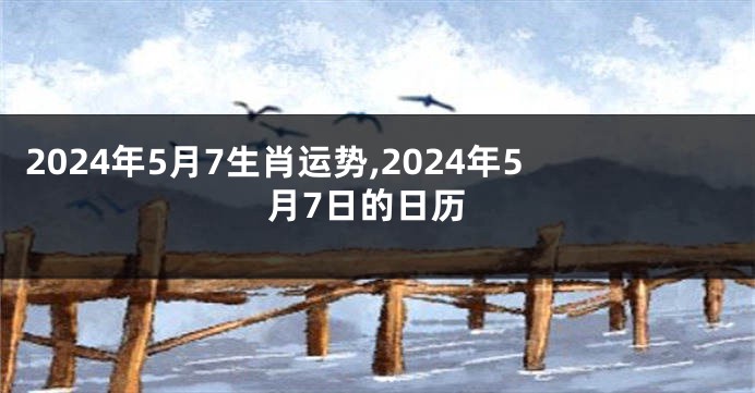 2024年5月7生肖运势,2024年5月7日的日历