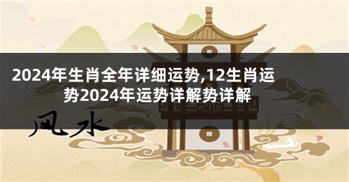 2024年生肖全年详细运势,12生肖运势2024年运势详解势详解