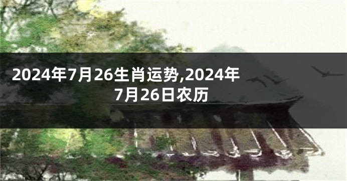 2024年7月26生肖运势,2024年7月26日农历