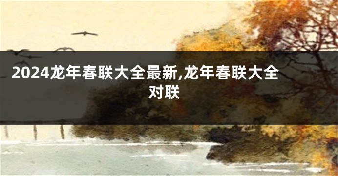 2024龙年春联大全最新,龙年春联大全 对联
