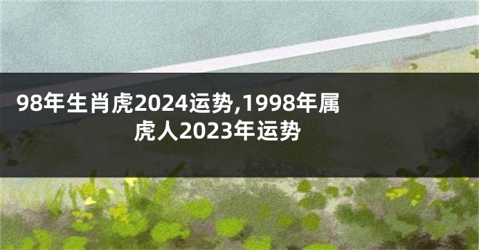 98年生肖虎2024运势,1998年属虎人2023年运势