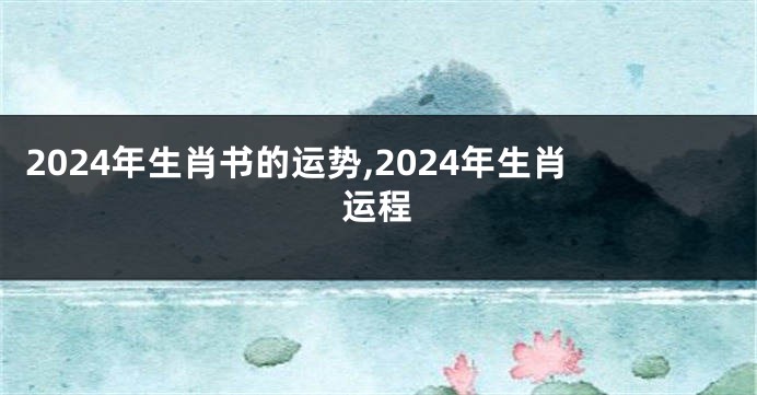 2024年生肖书的运势,2024年生肖运程