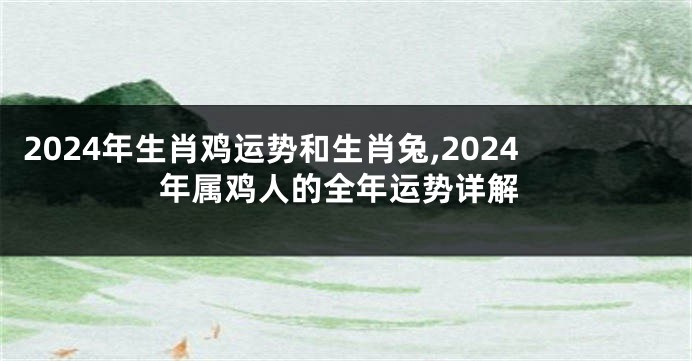 2024年生肖鸡运势和生肖兔,2024年属鸡人的全年运势详解