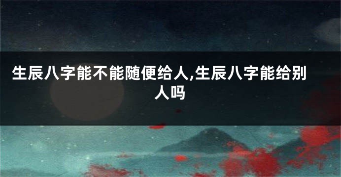 生辰八字能不能随便给人,生辰八字能给别人吗