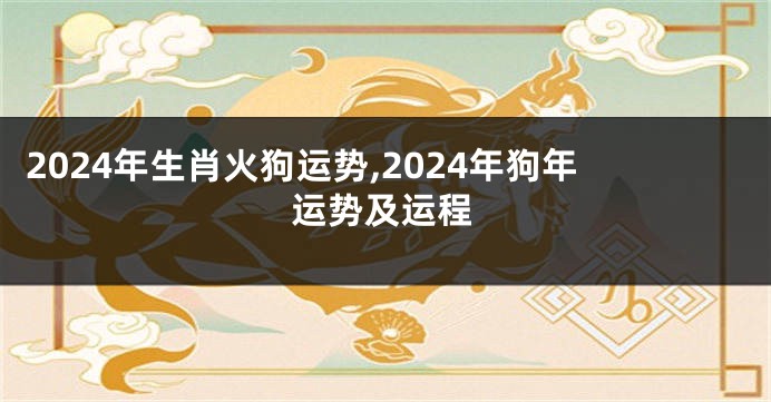 2024年生肖火狗运势,2024年狗年运势及运程