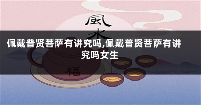佩戴普贤菩萨有讲究吗,佩戴普贤菩萨有讲究吗女生