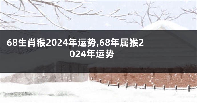 68生肖猴2024年运势,68年属猴2024年运势