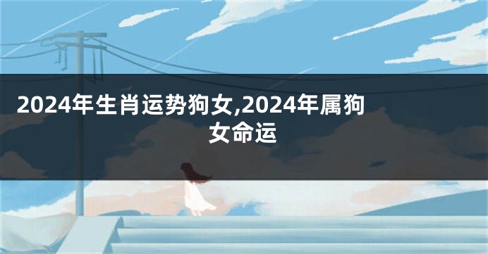 2024年生肖运势狗女,2024年属狗女命运