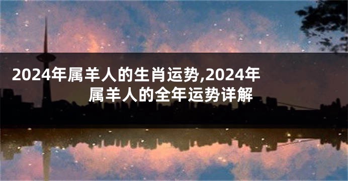 2024年属羊人的生肖运势,2024年属羊人的全年运势详解