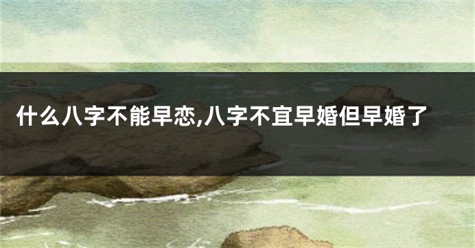 什么八字不能早恋,八字不宜早婚但早婚了