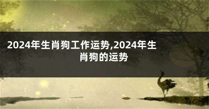 2024年生肖狗工作运势,2024年生肖狗的运势