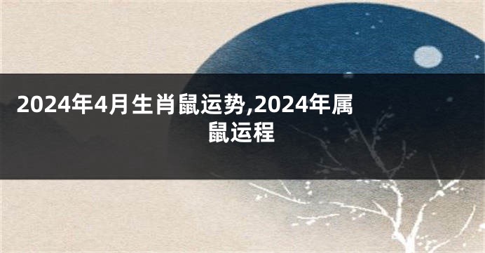 2024年4月生肖鼠运势,2024年属鼠运程