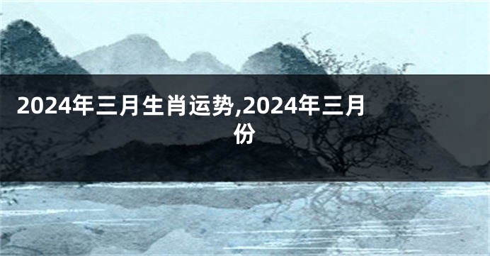 2024年三月生肖运势,2024年三月份