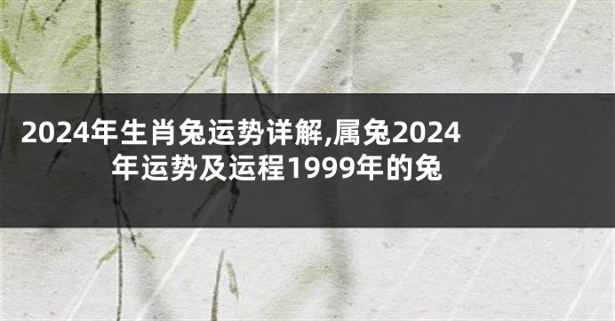 2024年生肖兔运势详解,属兔2024年运势及运程1999年的兔