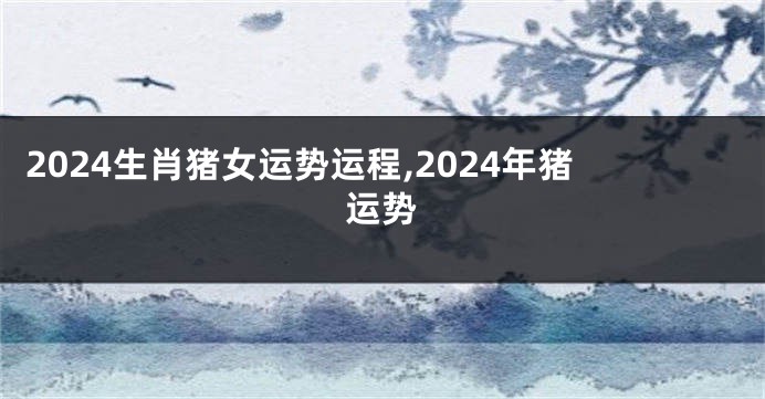 2024生肖猪女运势运程,2024年猪运势