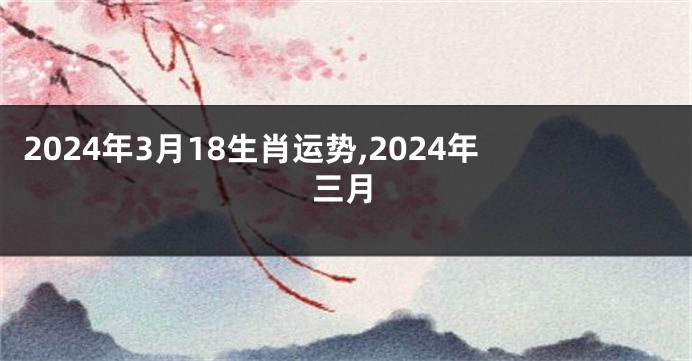 2024年3月18生肖运势,2024年三月